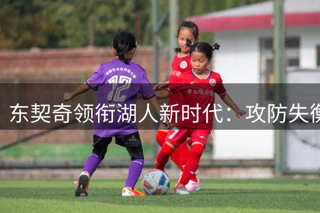 东契奇领衔湖人新时代：攻防失衡下的潜在爆发点