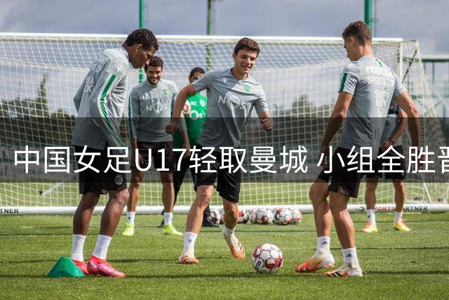 中国女足U17轻取曼城 小组全胜晋级半决赛