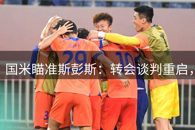 国米瞄准斯彭斯：转会谈判重启，价格有望低于4000万欧