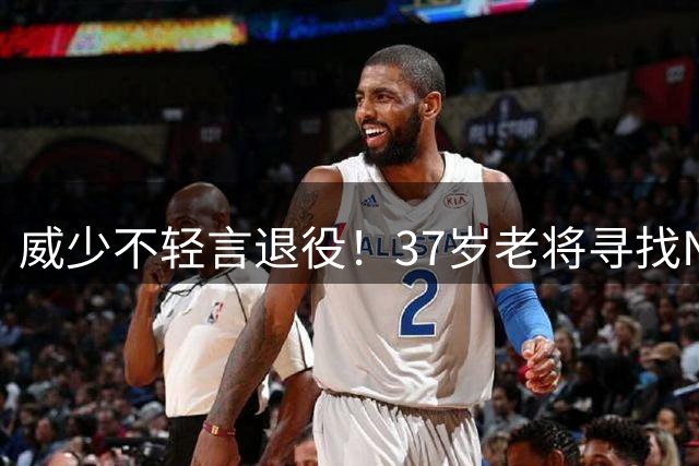 威少不轻言退役！37岁老将寻找NBA新东家，欧洲球队也抛出橄榄枝