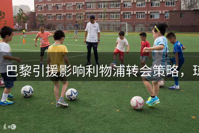 巴黎引援影响利物浦转会策略，琼斯身价调整
