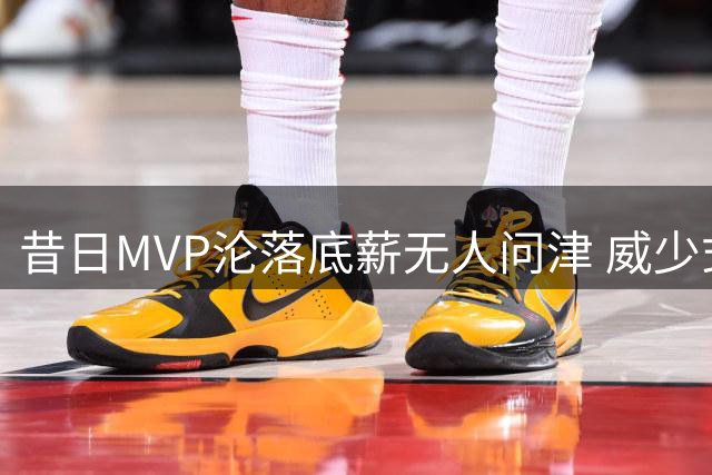 昔日MVP沦落底薪无人问津 威少式悲剧在NBA为何一再重演？