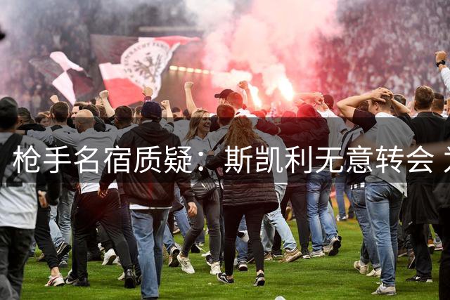 枪手名宿质疑：斯凯利无意转会 为何不明确表态非卖