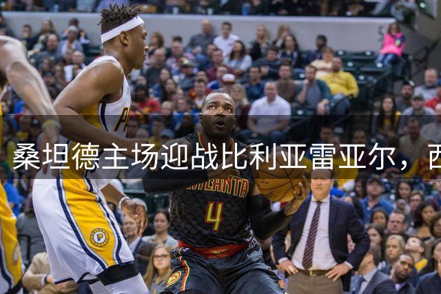 桑坦德主场迎战比利亚雷亚尔，西甲揭幕战看点剖析