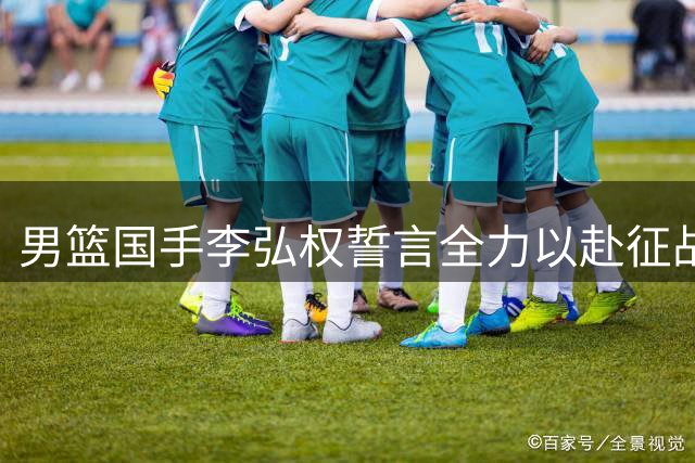 男篮国手李弘权誓言全力以赴征战世预赛