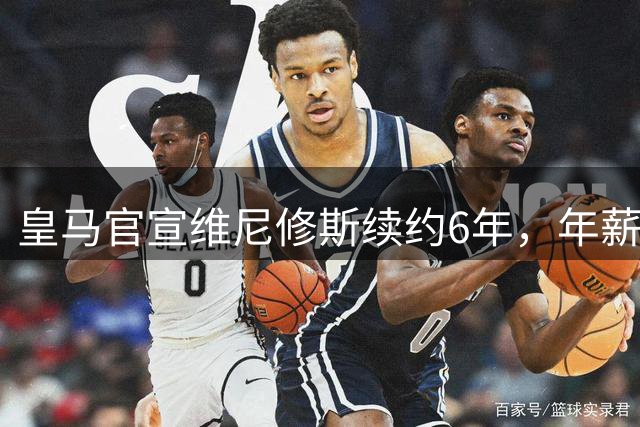 皇马官宣维尼修斯续约6年，年薪比姆巴佩低600万