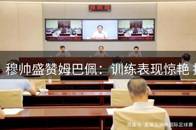 穆帅盛赞姆巴佩：训练表现惊艳 提前归队显专业