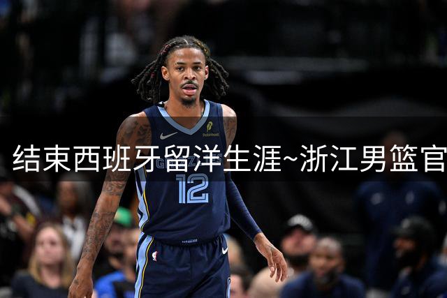结束西班牙留洋生涯~浙江男篮官宣：余嘉豪回家了 让我们共赴新程
