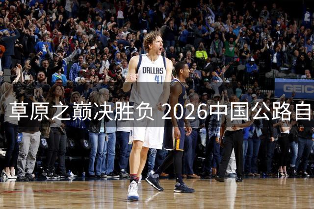 草原之巅决胜负 2026中国公路自行车联赛鄂尔多斯上演终极对决