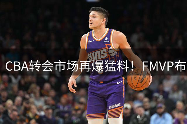 CBA转会市场再爆猛料！FMVP布朗重返北京首钢 打造冲冠新核